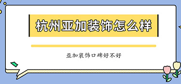 杭州亞加裝飾怎么樣？亞加裝飾口碑怎么樣？